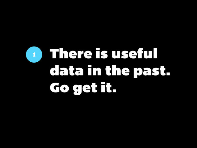 1
There is useful
data in the past.
Go get it.
