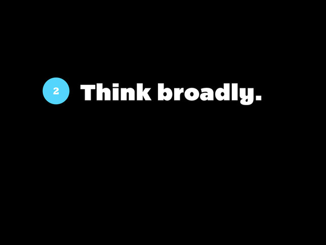 2 Think broadly.
