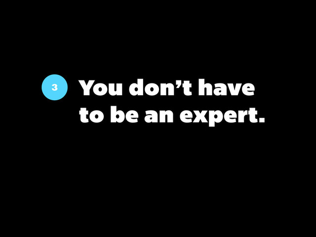 3 You don’t have
to be an expert.
