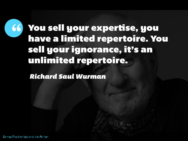 Eames: The Architect and the Painter
You sell your expertise, you
have a limited repertoire. You
sell your ignorance, it’s an
unlimited repertoire.
“
Richard Saul Wurman
