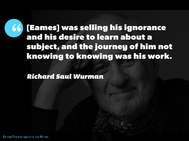 Eames: The Architect and the Painter
[Eames] was selling his ignorance
and his desire to learn about a
subject, and the journey of him not
knowing to knowing was his work.
“
Richard Saul Wurman

