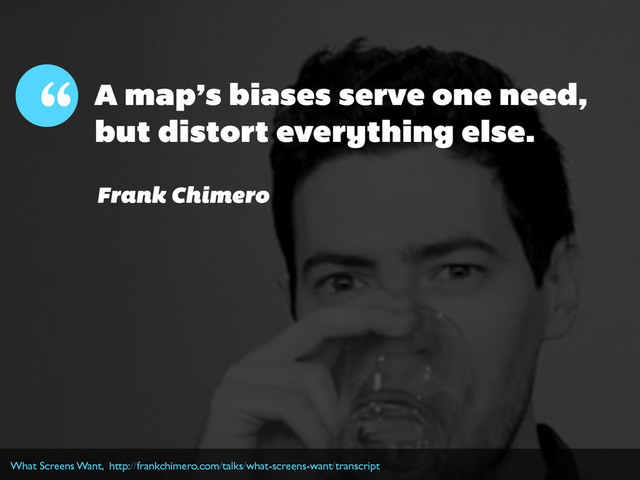 What Screens Want, http://frankchimero.com/talks/what-screens-want/transcript
A map’s biases serve one need,
but distort everything else.
“
Frank Chimero
