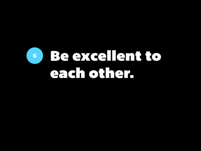 6 Be excellent to
each other.
