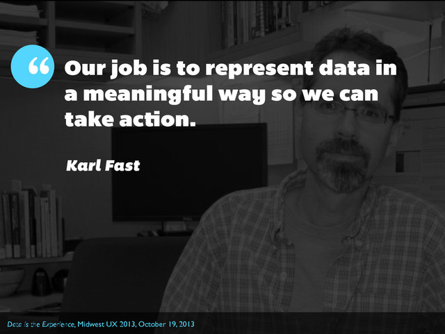 “
Data is the Experience, Midwest UX 2013, October 19, 2013
Karl Fast
Our job is to represent data in
a meaningful way so we can
take action.
