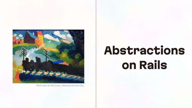 Abstractions
on Rails
Railroad at Murnau, Wassily Kandinsky
