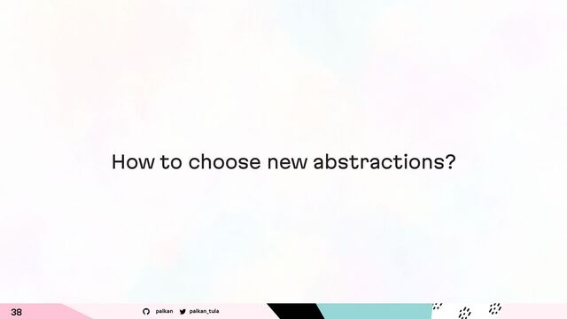 palkan_tula
palkan
How to choose new abstractions?
38
