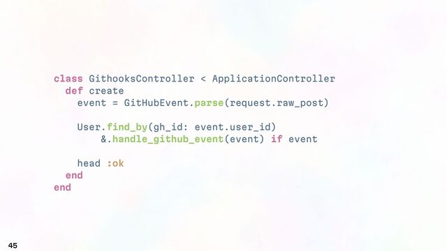 class GithooksController < ApplicationController
def create
event = GitHubEvent.parse(request.raw_post)
User.find_by(gh_id: event.user_id)
&.handle_github_event(event) if event
head :ok
end
end
45
