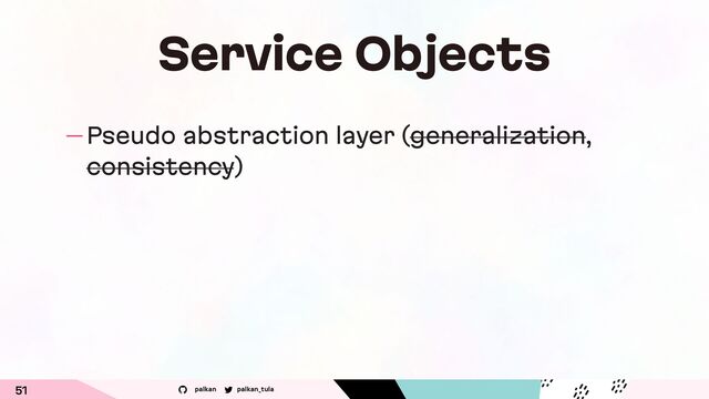 palkan_tula
palkan
Service Objects
— Pseudo abstraction layer (generalization,
consistency)
51

