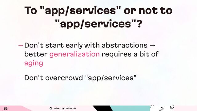 palkan_tula
palkan
To "app/services" or not to
"app/services"?
— Don't start early with abstractions →
better generalization requires a bit of
aging
— Don't overcrowd "app/services"
53
