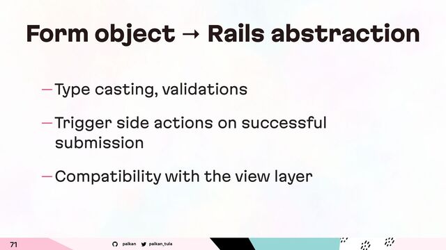 palkan_tula
palkan
— Type casting, validations
— Trigger side actions on successful
submission
— Compatibility with the view layer
71
Form object → Rails abstraction

