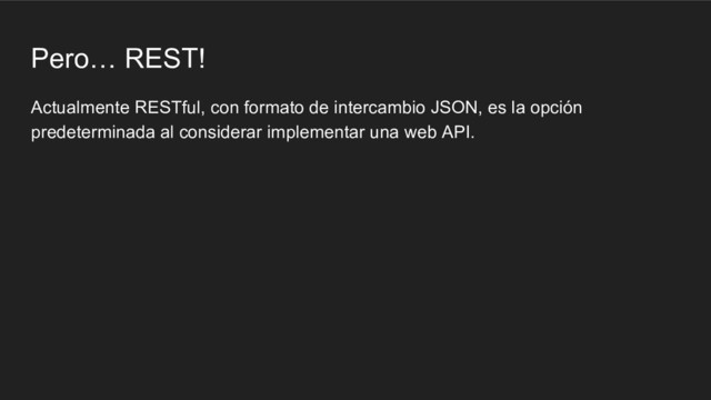Pero… REST!
Actualmente RESTful, con formato de intercambio JSON, es la opción
predeterminada al considerar implementar una web API.
