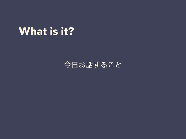 What is it?
ࠓ೔͓࿩͢Δ͜ͱ
