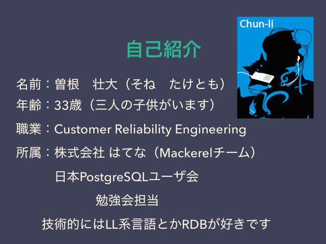 ࣗݾ঺հ
໊લɿીࠜɹ૖େʢͦͶɹ͚ͨͱ΋ʣ
೥ྸɿ33ࡀʢࡾਓͷࢠڙ͕͍·͢ʣ
৬ۀɿCustomer Reliability Engineering
ॴଐɿגࣜձࣾ ͸ͯͳʢMackerelνʔϜʣ
ɹɹɹ೔ຊPostgreSQLϢʔβձ
ɹɹɹɹɹɹ ษڧձ୲౰
ɹɹٕज़తʹ͸LLܥݴޠͱ͔RDB͕޷͖Ͱ͢

