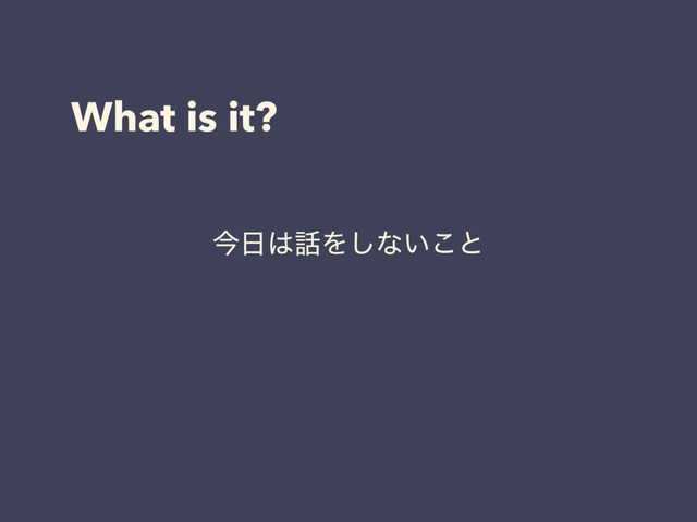 What is it?
ࠓ೔͸࿩Λ͠ͳ͍͜ͱ

