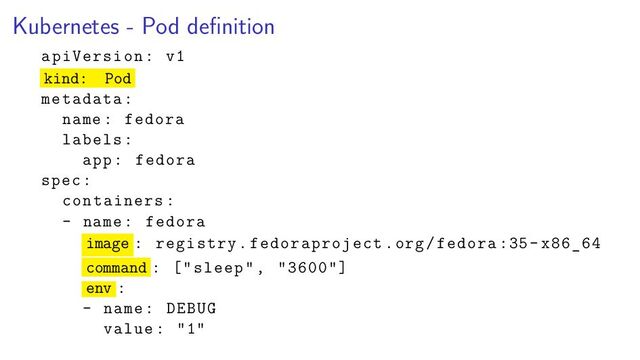 Kubernetes - Pod deﬁnition
apiVersion: v1
kind: Pod
metadata:
name: fedora
labels:
app: fedora
spec:
containers:
- name: fedora
image : registry.fedoraproject.org/fedora :35- x86_64
command : [" sleep", "3600"]
env :
- name: DEBUG
value: "1"
