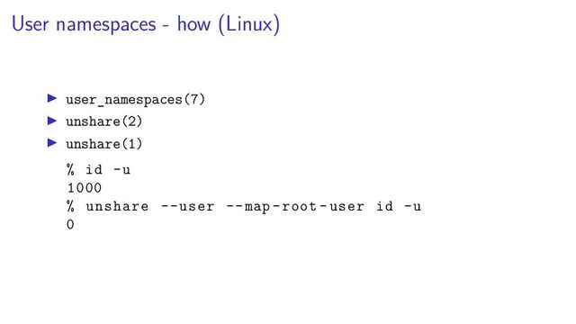 User namespaces - how (Linux)
user_namespaces(7)
unshare(2)
unshare(1)
% id -u
1000
% unshare --user --map -root -user id -u
0

