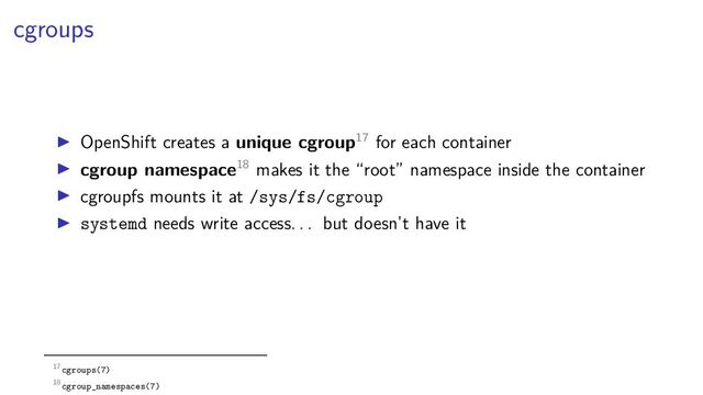 cgroups
OpenShift creates a unique cgroup17 for each container
cgroup namespace18 makes it the “root” namespace inside the container
cgroupfs mounts it at /sys/fs/cgroup
systemd needs write access. . . but doesn’t have it
17cgroups(7)
18cgroup_namespaces(7)
