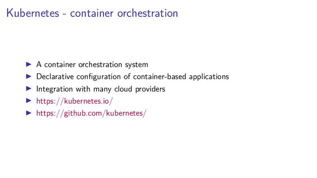 Kubernetes - container orchestration
A container orchestration system
Declarative conﬁguration of container-based applications
Integration with many cloud providers
https://kubernetes.io/
https://github.com/kubernetes/
