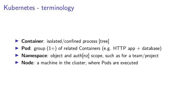 Kubernetes - terminology
Container: isolated/conﬁned process [tree]
Pod: group (1+) of related Containers (e.g. HTTP app + database)
Namespace: object and auth[nz] scope, such as for a team/project
Node: a machine in the cluster; where Pods are executed
