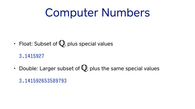 Computer Numbers
• Float: Subset of , plus special values 
 
3.1415927
• Double: Larger subset of , plus the same special values 
 
3.141592653589793
