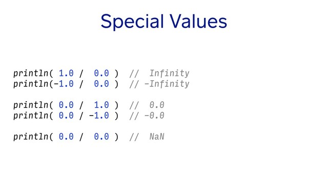 Special Values
println( 1.0 / 0.0 ) // Infinity
println(-1.0 / 0.0 ) // -Infinity
println( 0.0 / 1.0 ) // 0.0
println( 0.0 / -1.0 ) // -0.0
println( 0.0 / 0.0 ) // NaN
