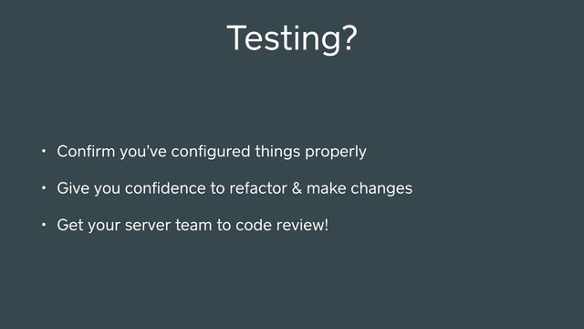Testing?
• Conﬁrm you’ve conﬁgured things properly
• Give you conﬁdence to refactor & make changes
• Get your server team to code review!
