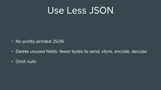 Use Less JSON
• No pretty-printed JSON
• Delete unused ﬁelds: fewer bytes to send, store, encode, decode
• Omit nulls
