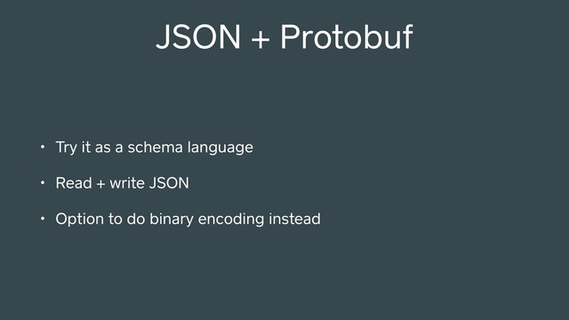 JSON + Protobuf
• Try it as a schema language
• Read + write JSON
• Option to do binary encoding instead
