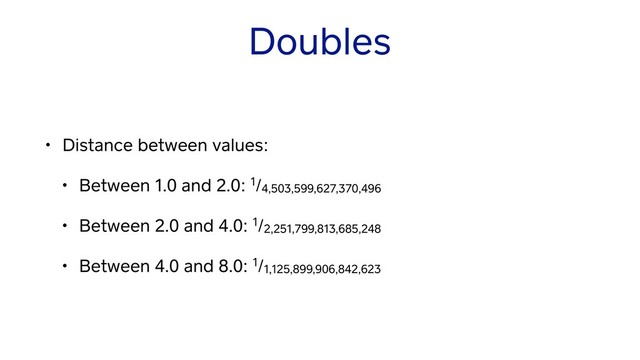 Doubles
• Distance between values:
• Between 1.0 and 2.0: 1/4,503,599,627,370,496
• Between 2.0 and 4.0: 1/2,251,799,813,685,248
• Between 4.0 and 8.0: 1/1,125,899,906,842,623
