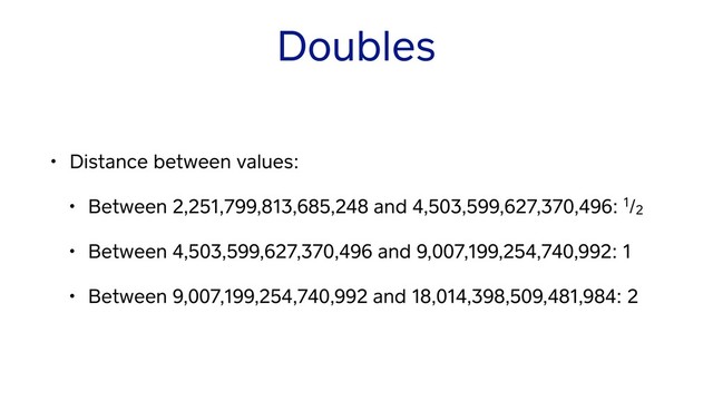 Doubles
• Distance between values:
• Between 2,251,799,813,685,248 and 4,503,599,627,370,496: 1/2
• Between 4,503,599,627,370,496 and 9,007,199,254,740,992: 1
• Between 9,007,199,254,740,992 and 18,014,398,509,481,984: 2
