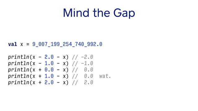 Mind the Gap
val x = 9_007_199_254_740_992.0
println(x - 2.0 - x) // -2.0
println(x - 1.0 - x) // -1.0
println(x + 0.0 - x) // 0.0
println(x + 1.0 - x) // 0.0 wat.
println(x + 2.0 - x) // 2.0
