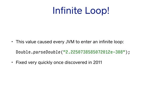 Inﬁnite Loop!
• This value caused every JVM to enter an inﬁnite loop: 
 
Double.parseDouble("2.2250738585072012e-308");
• Fixed very quickly once discovered in 2011
