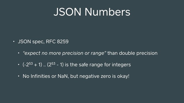 JSON Numbers
• JSON spec, RFC 8259
• “expect no more precision or range” than double precision
• (-253 + 1) .. (253 - 1) is the safe range for integers
• No Inﬁnities or NaN, but negative zero is okay!
