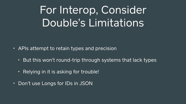 For Interop, Consider
Double’s Limitations
• APIs attempt to retain types and precision
• But this won’t round-trip through systems that lack types
• Relying in it is asking for trouble!
• Don’t use Longs for IDs in JSON
