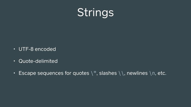 Strings
• UTF-8 encoded
• Quote-delimited
• Escape sequences for quotes \", slashes \\, newlines \n, etc.
