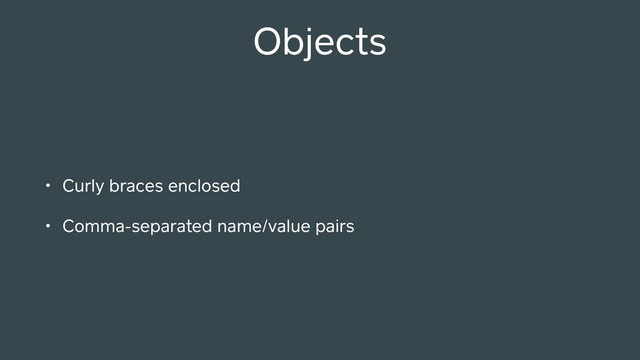 Objects
• Curly braces enclosed
• Comma-separated name/value pairs
