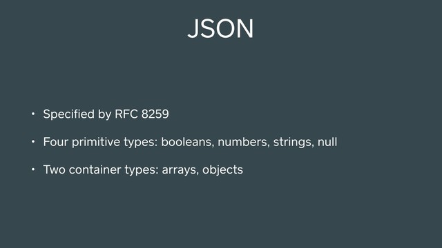 JSON
• Speciﬁed by RFC 8259
• Four primitive types: booleans, numbers, strings, null
• Two container types: arrays, objects
