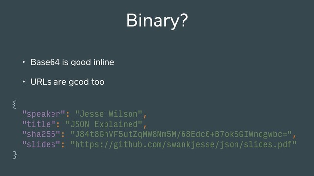 Binary?
• Base64 is good inline
• URLs are good too
{
"speaker": "Jesse Wilson",
"title": "JSON Explained",
"sha256": "J84t8GhVF5utZqMW8Nm5M/68Edc0+B7okSGIWnqgwbc=",
"slides": "https://github.com/swankjesse/json/slides.pdf"
}
