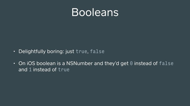 Booleans
• Delightfully boring: just true, false
• On iOS boolean is a NSNumber and they’d get 0 instead of false
and 1 instead of true
