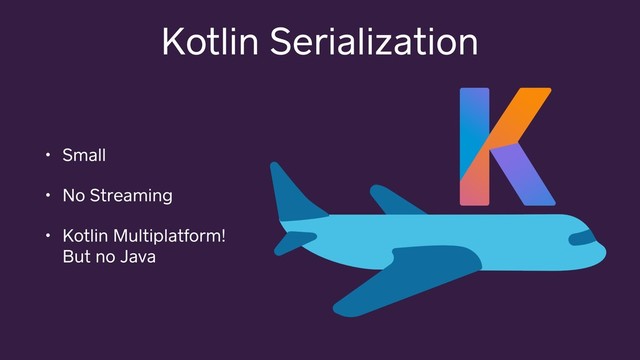Kotlin Serialization
• Small
• No Streaming
• Kotlin Multiplatform!
But no Java
