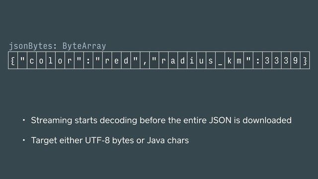 • Streaming starts decoding before the entire JSON is downloaded
• Target either UTF-8 bytes or Java chars
{ " c o l o r " : " r e d " , " r a d i u s _ k m " : 3 3 3 9 }
jsonBytes: ByteArray
