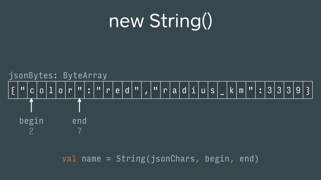 { " c o l o r " : " r e d " , " r a d i u s _ k m " : 3 3 3 9 }
begin
2
end
7
val name = String(jsonChars, begin, end)
new String()
jsonBytes: ByteArray
