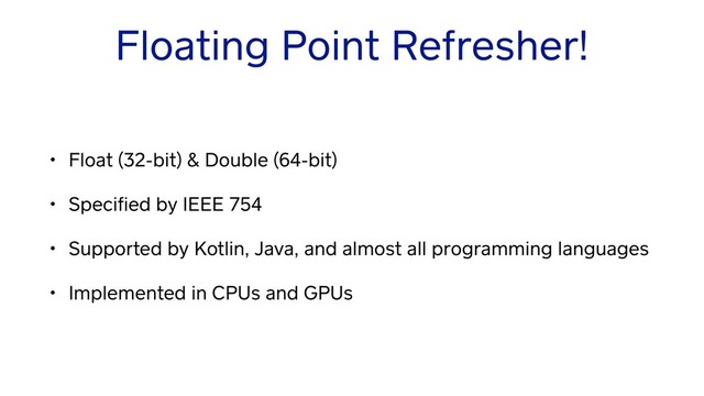 Floating Point Refresher!
• Float (32-bit) & Double (64-bit)
• Speciﬁed by IEEE 754
• Supported by Kotlin, Java, and almost all programming languages
• Implemented in CPUs and GPUs
