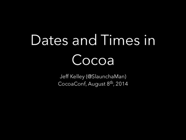 Dates and Times in
Cocoa
Jeff Kelley (@SlaunchaMan)
CocoaConf, August 8th, 2014
