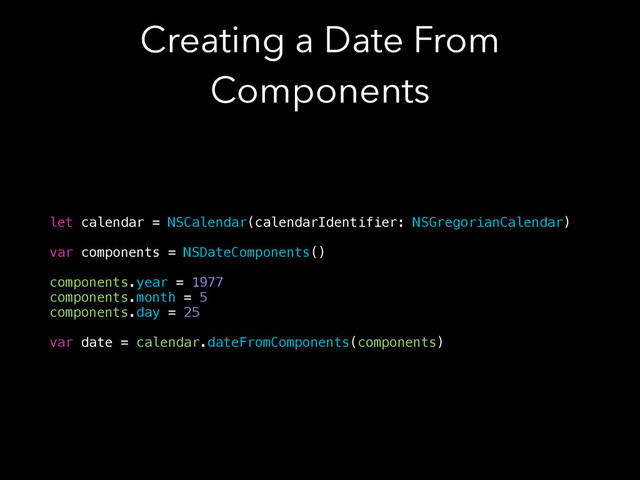 Creating a Date From
Components
let calendar = NSCalendar(calendarIdentifier: NSGregorianCalendar)
!
var components = NSDateComponents()
!
components.year = 1977
components.month = 5
components.day = 25
!
var date = calendar.dateFromComponents(components)
