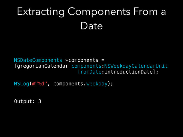 Extracting Components From a
Date
NSDateComponents *components =
[gregorianCalendar components:NSWeekdayCalendarUnit
fromDate:introductionDate];
!
NSLog(@"%d", components.weekday);
!
!
Output: 3
