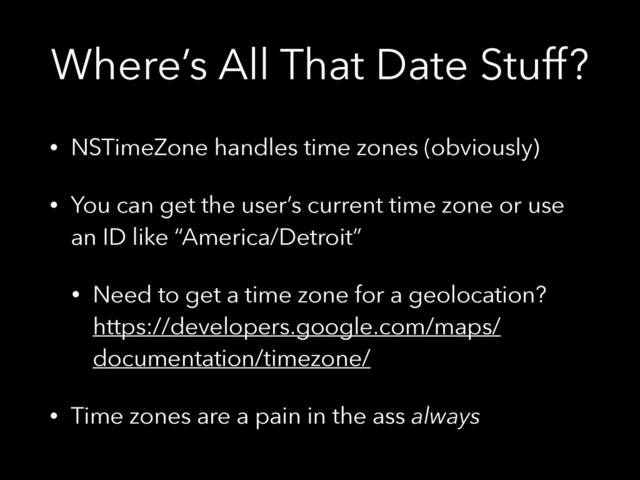 Where’s All That Date Stuff?
• NSTimeZone handles time zones (obviously)
• You can get the user’s current time zone or use
an ID like “America/Detroit”
• Need to get a time zone for a geolocation?
https://developers.google.com/maps/
documentation/timezone/
• Time zones are a pain in the ass always

