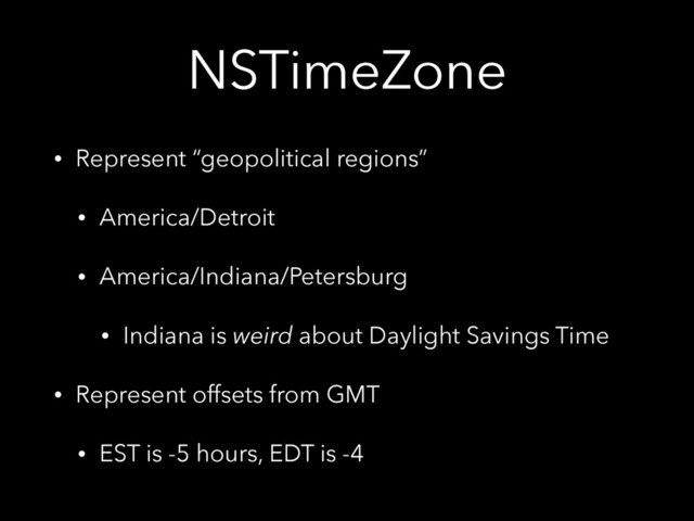 NSTimeZone
• Represent “geopolitical regions”
• America/Detroit
• America/Indiana/Petersburg
• Indiana is weird about Daylight Savings Time
• Represent offsets from GMT
• EST is -5 hours, EDT is -4
