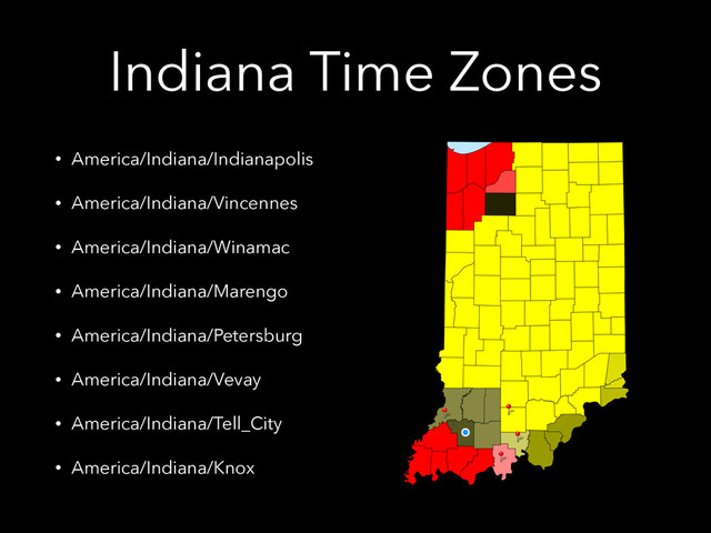 Indiana Time Zones
• America/Indiana/Indianapolis
• America/Indiana/Vincennes
• America/Indiana/Winamac
• America/Indiana/Marengo
• America/Indiana/Petersburg
• America/Indiana/Vevay
• America/Indiana/Tell_City
• America/Indiana/Knox
