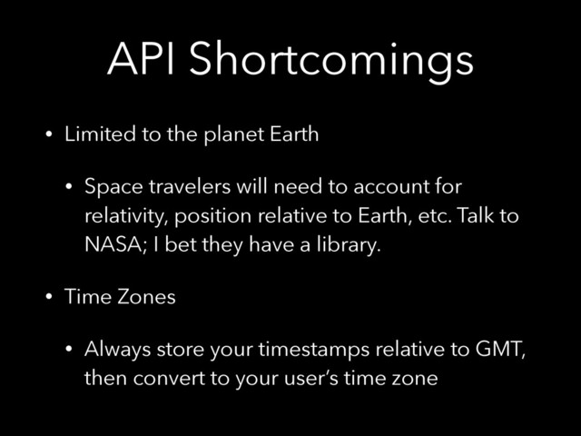 API Shortcomings
• Limited to the planet Earth
• Space travelers will need to account for
relativity, position relative to Earth, etc. Talk to
NASA; I bet they have a library.
• Time Zones
• Always store your timestamps relative to GMT,
then convert to your user’s time zone
